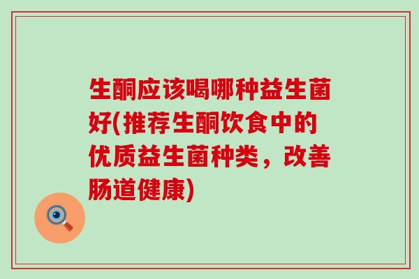 生酮应该喝哪种益生菌好(推荐生酮饮食中的优质益生菌种类，改善肠道健康)