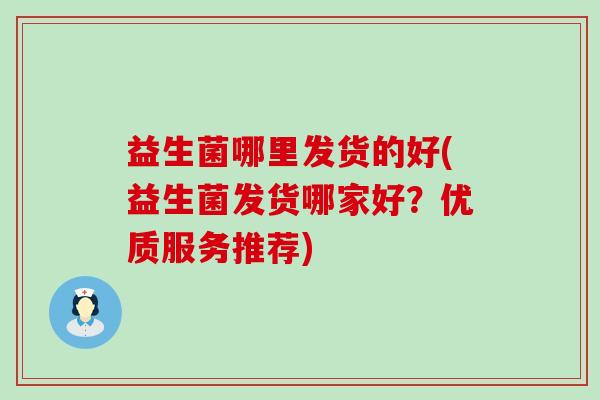 益生菌哪里发货的好(益生菌发货哪家好？优质服务推荐)