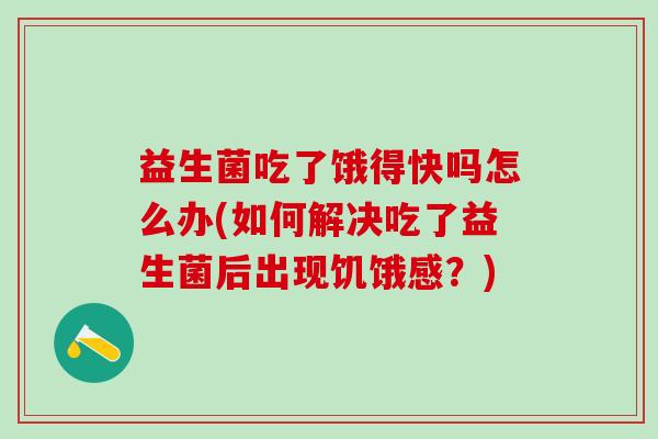 益生菌吃了饿得快吗怎么办(如何解决吃了益生菌后出现饥饿感？)