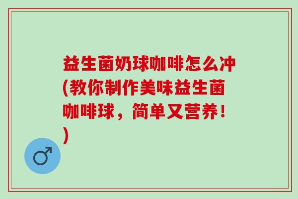 益生菌奶球咖啡怎么冲(教你制作美味益生菌咖啡球，简单又营养！)