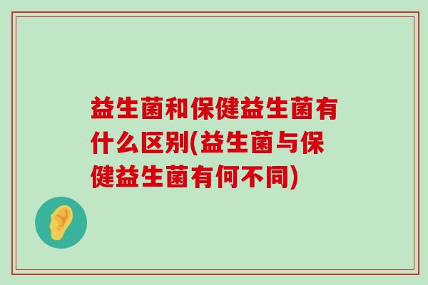 益生菌和保健益生菌有什么区别(益生菌与保健益生菌有何不同)