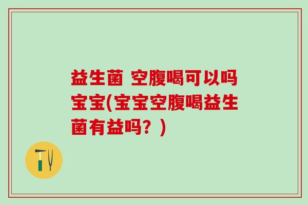 益生菌 空腹喝可以吗宝宝(宝宝空腹喝益生菌有益吗？)