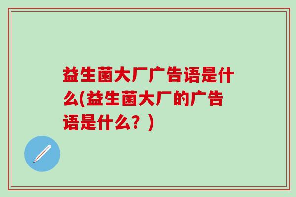 益生菌大厂广告语是什么(益生菌大厂的广告语是什么？)