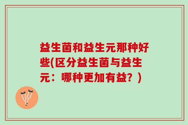 益生菌和益生元那种好些(区分益生菌与益生元：哪种更加有益？)
