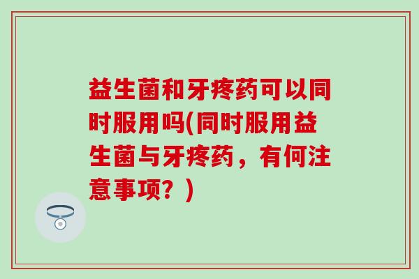 益生菌和牙疼药可以同时服用吗(同时服用益生菌与牙疼药，有何注意事项？)