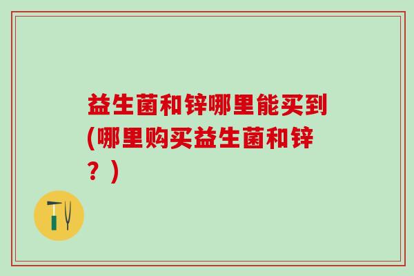 益生菌和锌哪里能买到(哪里购买益生菌和锌？)