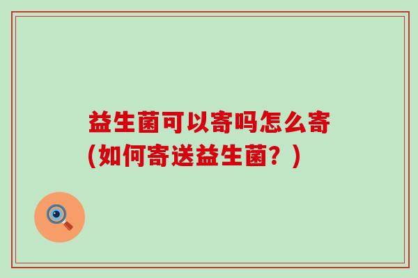 益生菌可以寄吗怎么寄(如何寄送益生菌？)