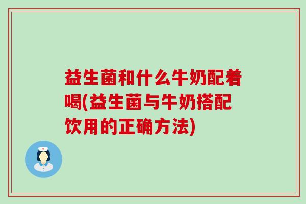 益生菌和什么牛奶配着喝(益生菌与牛奶搭配饮用的正确方法)
