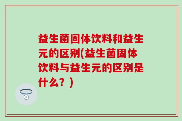 益生菌固体饮料和益生元的区别(益生菌固体饮料与益生元的区别是什么？)