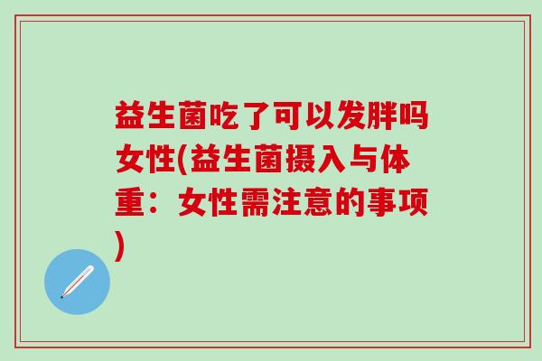益生菌吃了可以发胖吗女性(益生菌摄入与体重：女性需注意的事项)