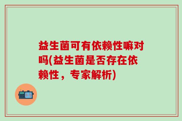 益生菌可有依赖性嘛对吗(益生菌是否存在依赖性，专家解析)