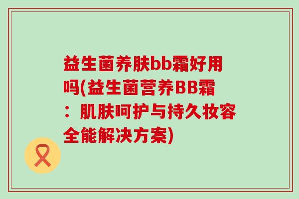 益生菌养肤bb霜好用吗(益生菌营养BB霜：肌肤呵护与持久妆容全能解决方案)