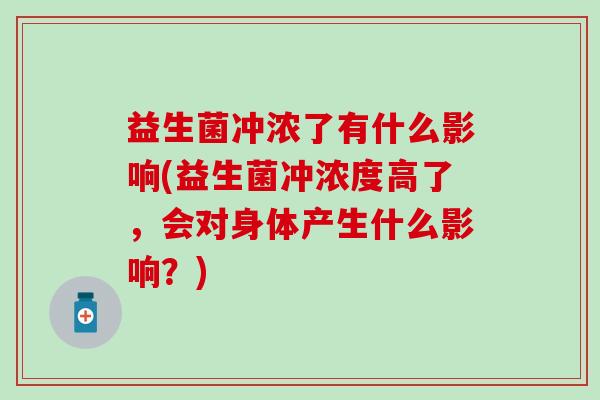 益生菌冲浓了有什么影响(益生菌冲浓度高了，会对身体产生什么影响？)