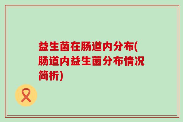 益生菌在肠道内分布(肠道内益生菌分布情况简析) 益生菌在肠道内分布(肠道内益生菌分布情况简析)