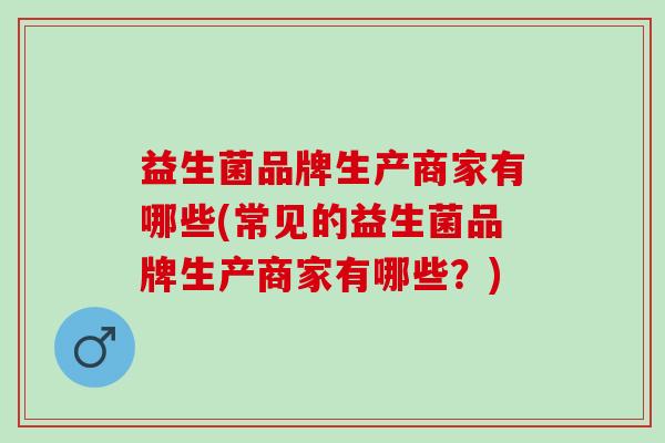 益生菌品牌生产商家有哪些(常见的益生菌品牌生产商家有哪些？)
