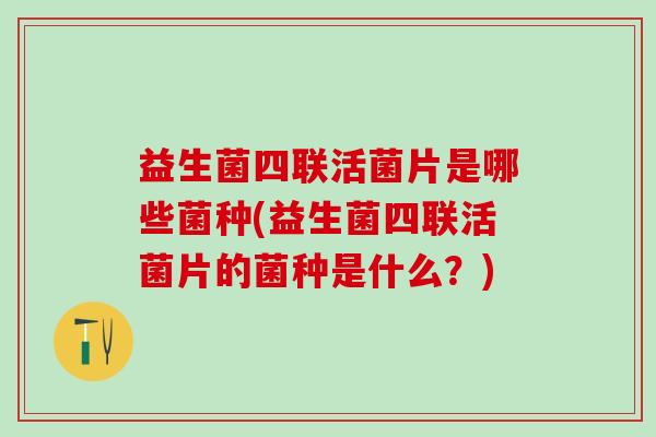 益生菌四联活菌片是哪些菌种(益生菌四联活菌片的菌种是什么？)