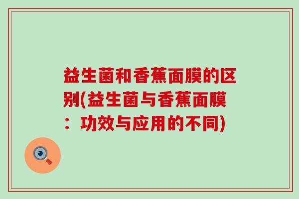 益生菌和香蕉面膜的区别(益生菌与香蕉面膜：功效与应用的不同)