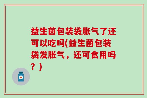 益生菌包装袋胀气了还可以吃吗(益生菌包装袋发胀气，还可食用吗？)