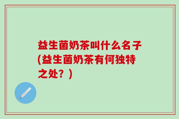 益生菌奶茶叫什么名子(益生菌奶茶有何独特之处？)