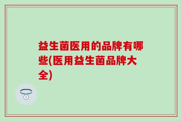 益生菌医用的品牌有哪些(医用益生菌品牌大全)