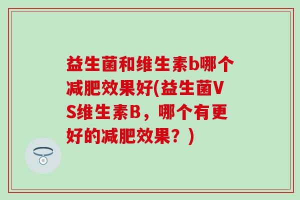 益生菌和维生素b哪个减肥效果好(益生菌VS维生素B，哪个有更好的减肥效果？)