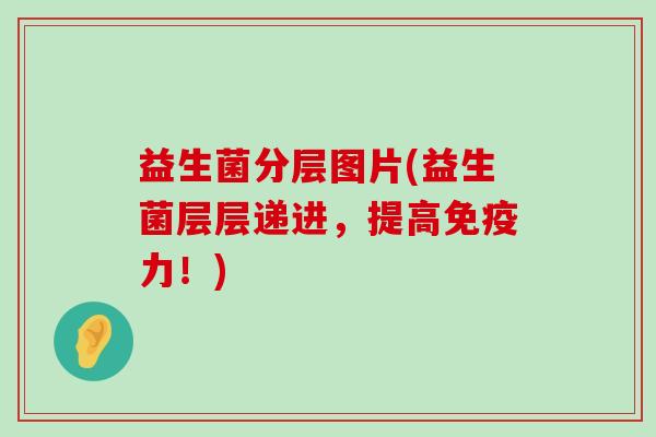 益生菌分层图片(益生菌层层递进，提高免疫力！)
