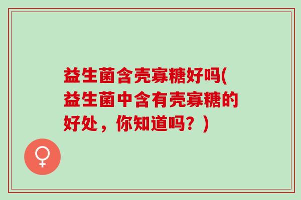 益生菌含壳寡糖好吗(益生菌中含有壳寡糖的好处，你知道吗？)