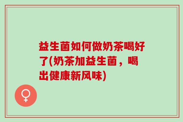 益生菌如何做奶茶喝好了(奶茶加益生菌，喝出健康新风味)
