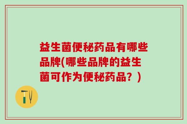 益生菌药品有哪些品牌(哪些品牌的益生菌可作为药品？)