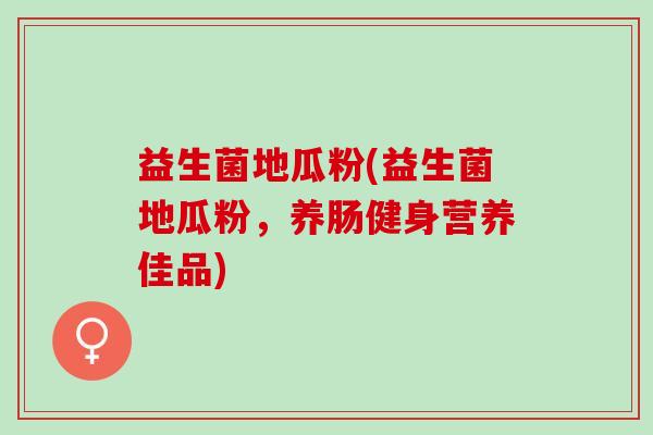 益生菌地瓜粉(益生菌地瓜粉，养肠健身营养佳品)