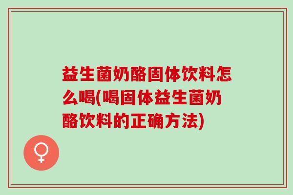 益生菌奶酪固体饮料怎么喝(喝固体益生菌奶酪饮料的正确方法)