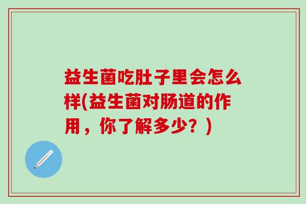 益生菌吃肚子里会怎么样(益生菌对肠道的作用，你了解多少？)