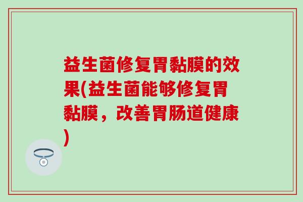 益生菌修复胃黏膜的效果(益生菌能够修复胃黏膜，改善胃肠道健康)