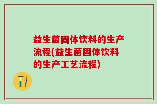 益生菌固体饮料的生产流程(益生菌固体饮料的生产工艺流程)