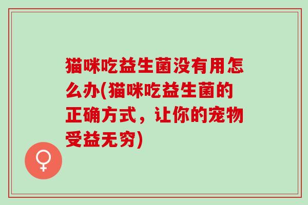 猫咪吃益生菌没有用怎么办(猫咪吃益生菌的正确方式，让你的宠物受益无穷)