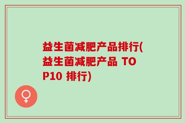 益生菌减肥产品排行(益生菌减肥产品 TOP10 排行)