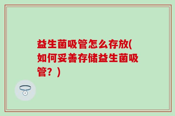 益生菌吸管怎么存放(如何妥善存储益生菌吸管？)