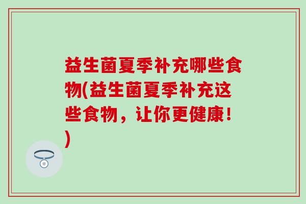 益生菌夏季补充哪些食物(益生菌夏季补充这些食物,让你更健康!) 益生菌夏季补充哪些食物(益生菌夏季补充这些食物,让你更健康!)