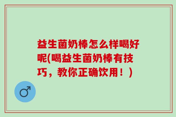 益生菌奶棒怎么样喝好呢(喝益生菌奶棒有技巧，教你正确饮用！)