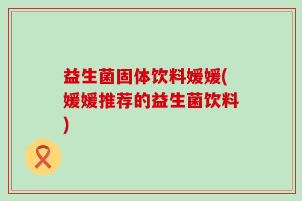 益生菌固体饮料媛媛(媛媛推荐的益生菌饮料)