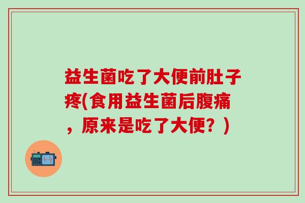 益生菌吃了大便前肚子疼(食用益生菌后腹痛，原来是吃了大便？)
