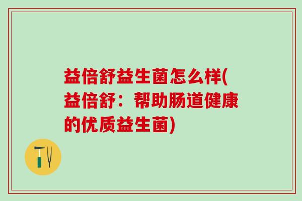 益倍舒益生菌怎么样(益倍舒：帮助肠道健康的优质益生菌)