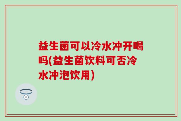 益生菌可以冷水冲开喝吗(益生菌饮料可否冷水冲泡饮用)