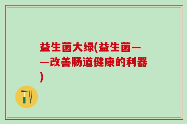 益生菌大绿(益生菌——改善肠道健康的利器)