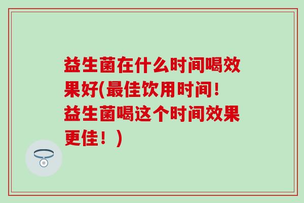 益生菌在什么时间喝效果好(最佳饮用时间！益生菌喝这个时间效果更佳！)