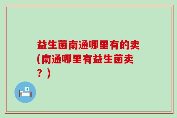益生菌南通哪里有的卖(南通哪里有益生菌卖？)