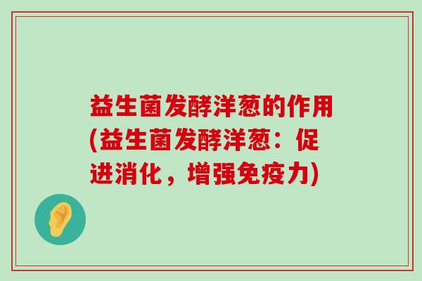 益生菌发酵洋葱的作用(益生菌发酵洋葱：促进消化，增强免疫力)