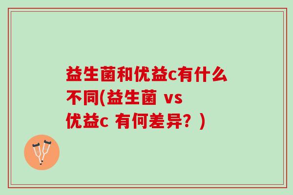 益生菌和优益c有什么不同(益生菌 vs 优益c 有何差异？)