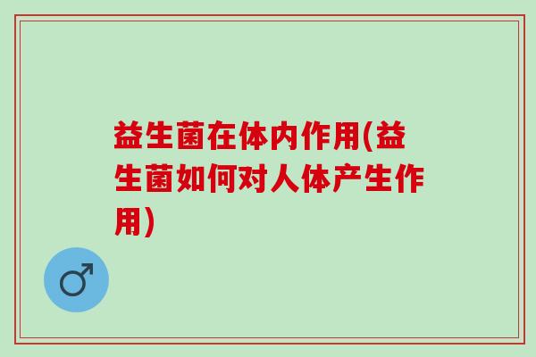 益生菌在体内作用(益生菌如何对人体产生作用)