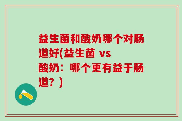 益生菌和酸奶哪个对肠道好(益生菌 vs 酸奶：哪个更有益于肠道？)